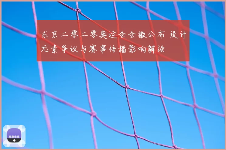 东京二零二零奥运会会徽公布 设计元素争议与赛事传播影响解读