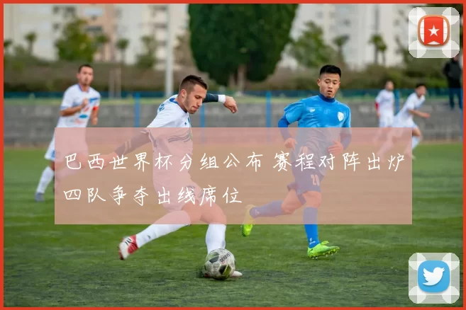 巴西世界杯分组公布 赛程对阵出炉四队争夺出线席位