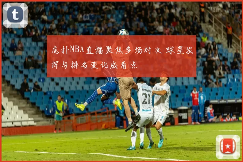 虎扑NBA直播聚焦多场对决 球星发挥与排名变化成看点