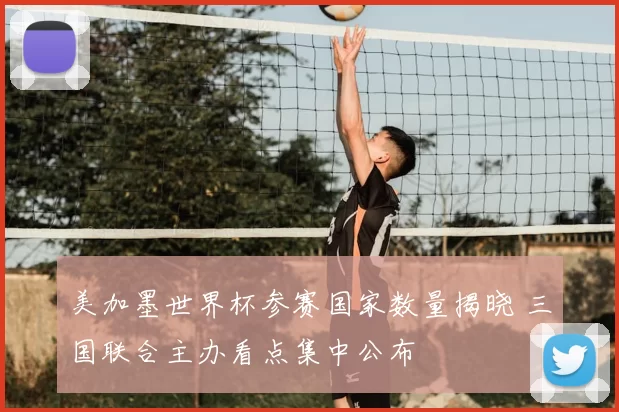 美加墨世界杯参赛国家数量揭晓 三国联合主办看点集中公布