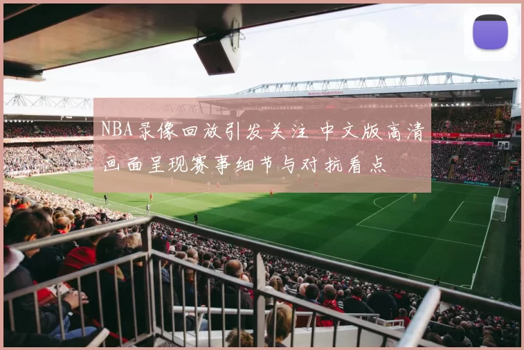 NBA录像回放引发关注 中文版高清画面呈现赛事细节与对抗看点