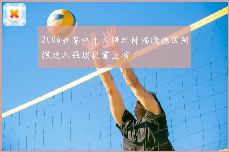 2006世界杯十六强对阵揭晓德国阿根廷八强战提前上演