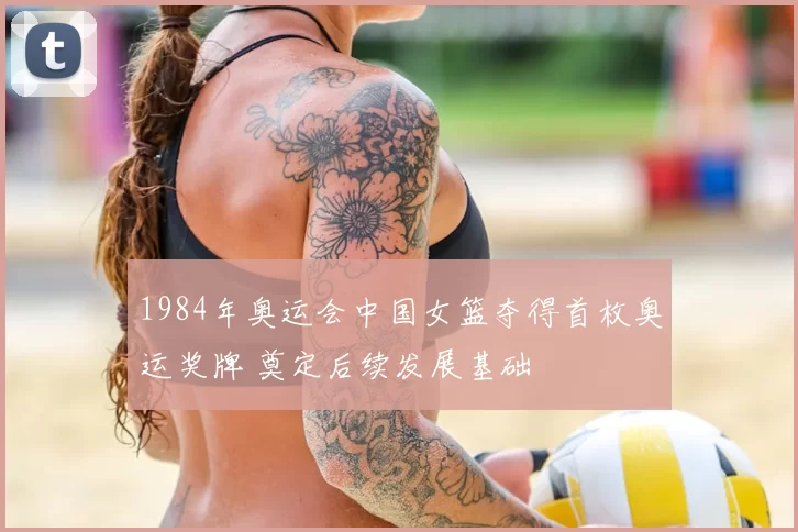 1984年奥运会中国女篮夺得首枚奥运奖牌 奠定后续发展基础