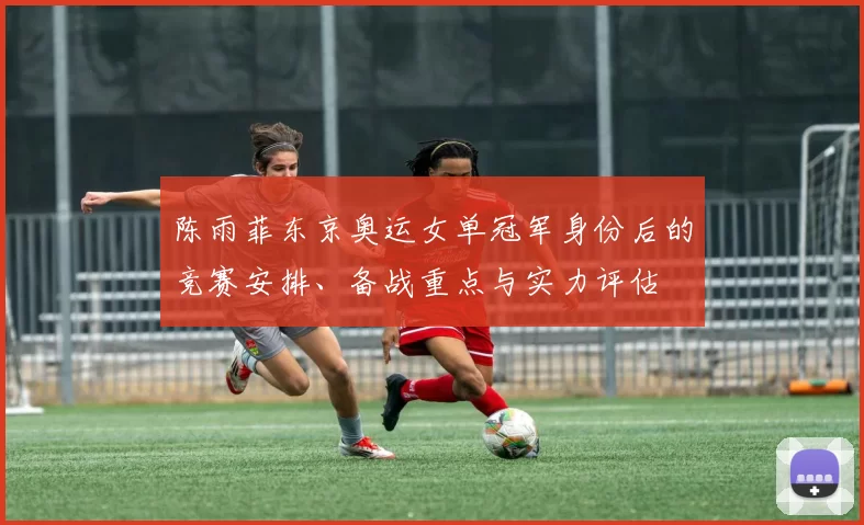 陈雨菲东京奥运女单冠军身份后的竞赛安排、备战重点与实力评估