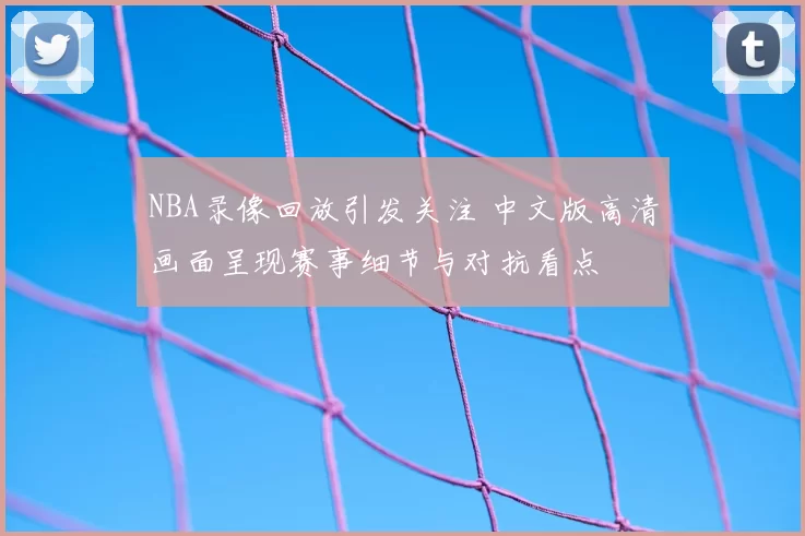 NBA录像回放引发关注 中文版高清画面呈现赛事细节与对抗看点