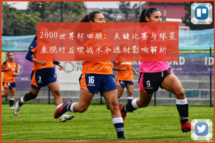 2000世界杯回顾:关键比赛与球星表现对后续战术和选材影响解析