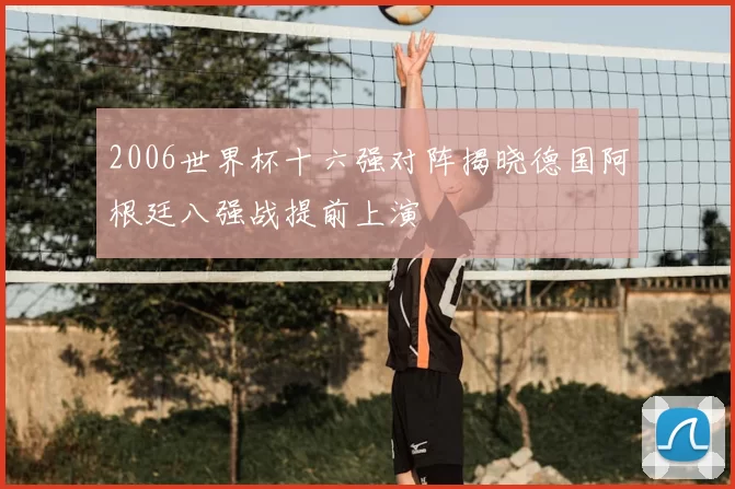 2006世界杯十六强对阵揭晓德国阿根廷八强战提前上演