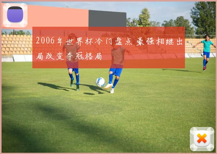 2006年世界杯冷门盘点 豪强相继出局改变夺冠格局