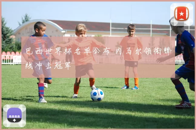 巴西世界杯名单公布 内马尔领衔锋线冲击冠军