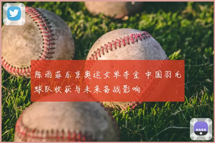 陈雨菲东京奥运女单夺金 中国羽毛球队收获与未来备战影响