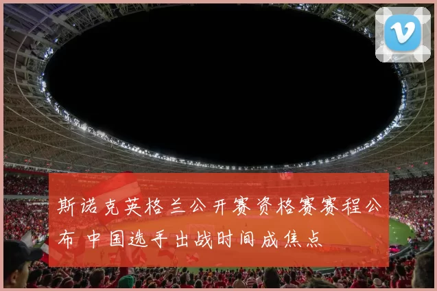 斯诺克英格兰公开赛资格赛赛程公布 中国选手出战时间成焦点
