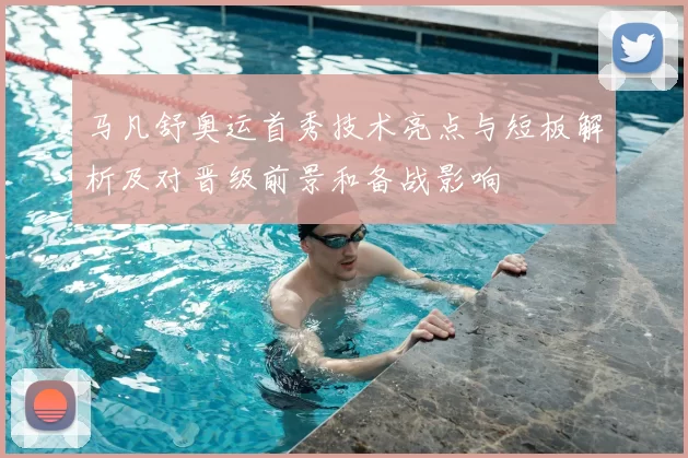 马凡舒奥运首秀技术亮点与短板解析及对晋级前景和备战影响