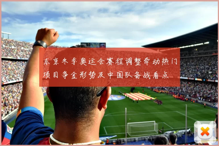 东京冬季奥运会赛程调整牵动热门项目争金形势及中国队备战看点