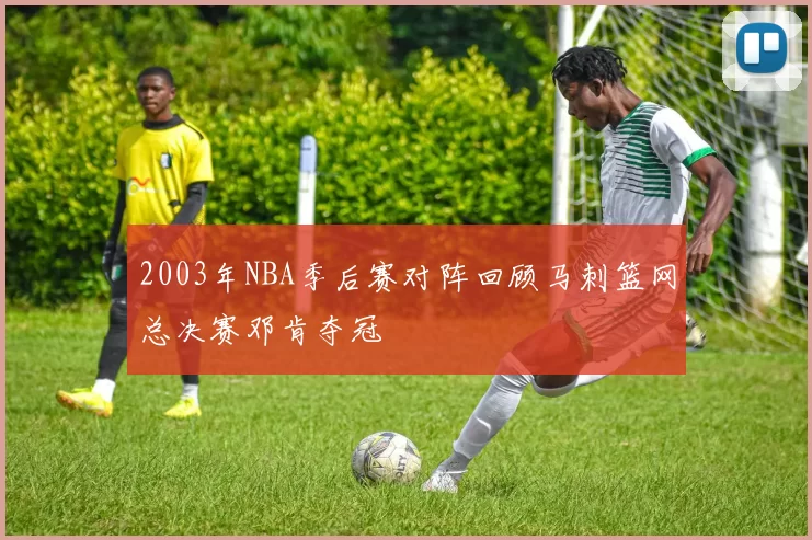 2003年NBA季后赛对阵回顾马刺篮网总决赛邓肯夺冠